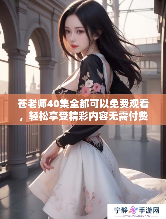 苍老师40集全都可以免费观看，轻松享受精彩内容无需付费。