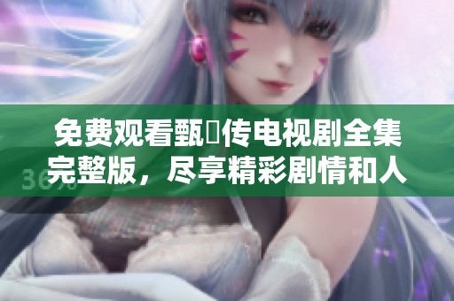免费观看甄嬛传电视剧全集完整版，尽享精彩剧情和人物命运的交织。