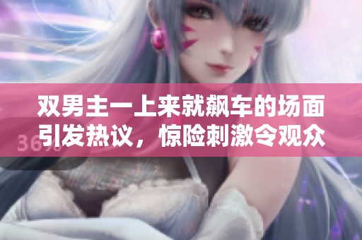 双男主一上来就飙车的场面引发热议，惊险刺激令观众欲罢不能