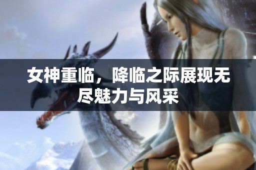 女神重临，降临之际展现无尽魅力与风采
