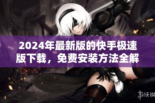 2024年最新版的快手极速版下载，免费安装方法全解析尽在此处