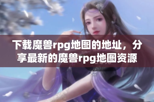 下载魔兽rpg地图的地址，分享最新的魔兽rpg地图资源！
