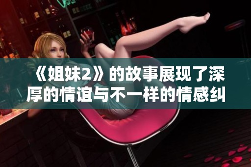 《姐妹2》的故事展现了深厚的情谊与不一样的情感纠葛