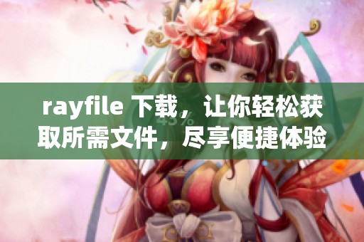 rayfile 下载，让你轻松获取所需文件，尽享便捷体验