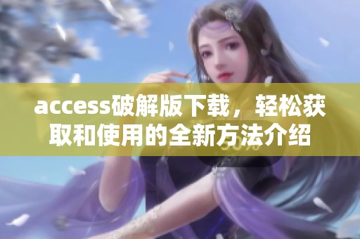 access破解版下载，轻松获取和使用的全新方法介绍