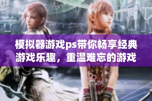 模拟器游戏ps带你畅享经典游戏乐趣，重温难忘的游戏时光