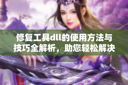 修复工具dll的使用方法与技巧全解析，助您轻松解决dll问题