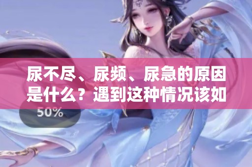 尿不尽、尿频、尿急的原因是什么？遇到这种情况该如何处理呢？