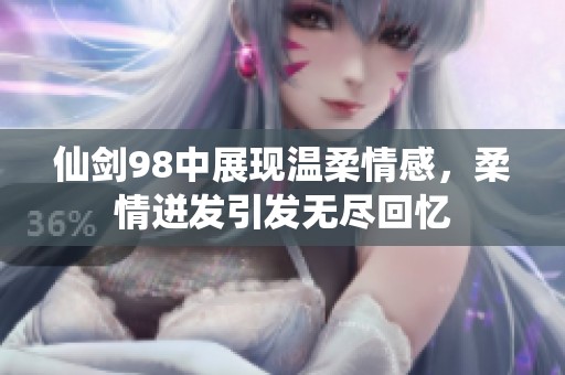 仙剑98中展现温柔情感，柔情迸发引发无尽回忆