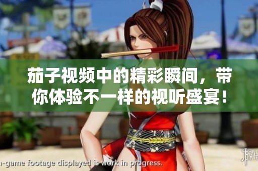 茄子视频中的精彩瞬间，带你体验不一样的视听盛宴！