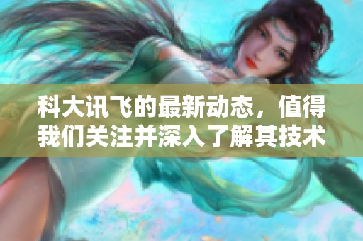 科大讯飞的最新动态，值得我们关注并深入了解其技术进展与市场表现