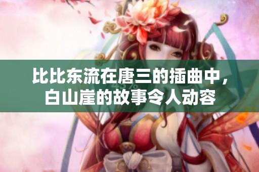 比比东流在唐三的插曲中，白山崖的故事令人动容