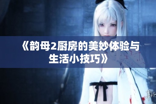 《韵母2厨房的美妙体验与生活小技巧》