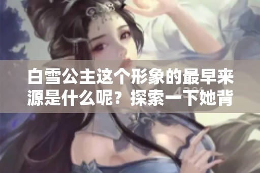 白雪公主这个形象的最早来源是什么呢？探索一下她背后的故事与起源。