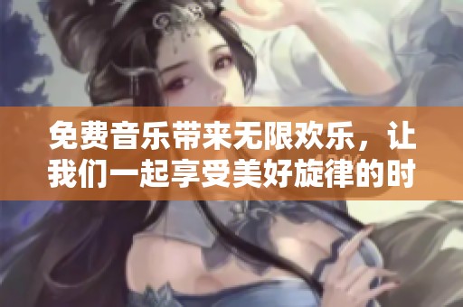 免费音乐带来无限欢乐，让我们一起享受美好旋律的时刻！