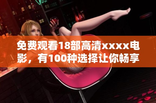 免费观看18部高清xxxx电影，有100种选择让你畅享乐趣