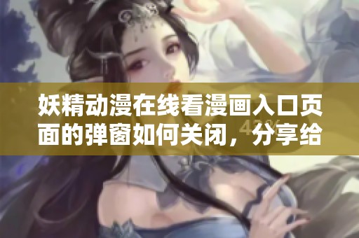妖精动漫在线看漫画入口页面的弹窗如何关闭，分享给你简单的操作步骤
