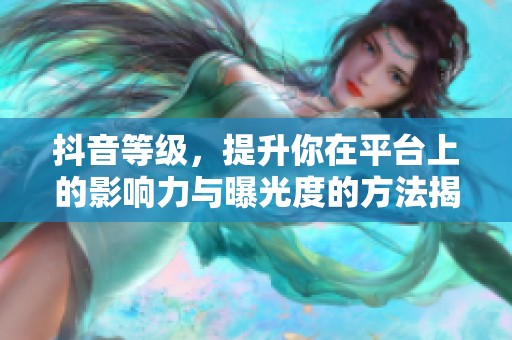 抖音等级，提升你在平台上的影响力与曝光度的方法揭秘