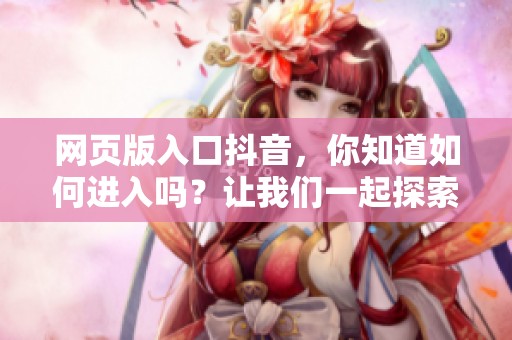 网页版入口抖音，你知道如何进入吗？让我们一起探索一下吧！