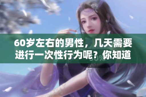 60岁左右的男性，几天需要进行一次性行为呢？你知道吗？