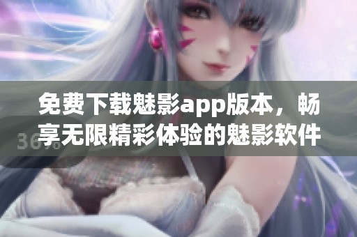 免费下载魅影app版本，畅享无限精彩体验的魅影软件下载方式