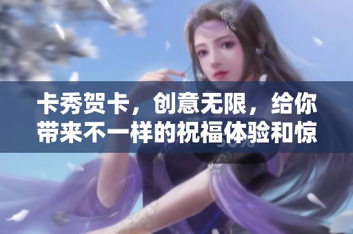 卡秀贺卡，创意无限，给你带来不一样的祝福体验和惊喜组合