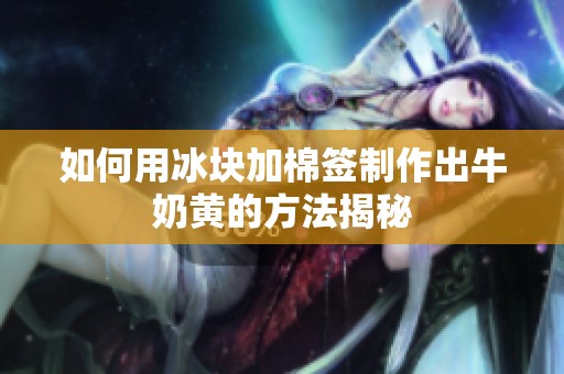 如何用冰块加棉签制作出牛奶黄的方法揭秘