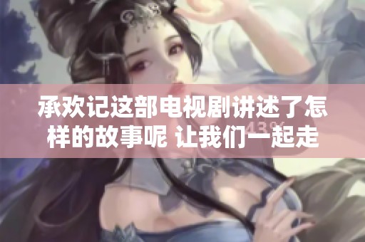 承欢记这部电视剧讲述了怎样的故事呢 让我们一起走进承欢记的精彩世界吧