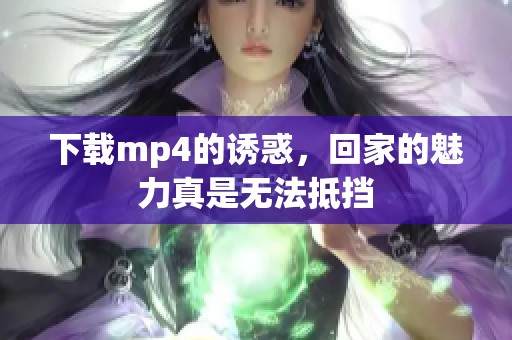 下载mp4的诱惑，回家的魅力真是无法抵挡