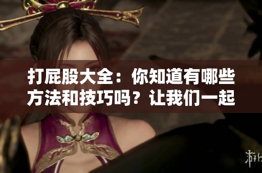 打屁股大全：你知道有哪些方法和技巧吗？让我们一起来探索吧！