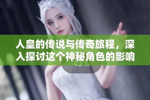 人皇的传说与传奇旅程，深入探讨这个神秘角色的影响力
