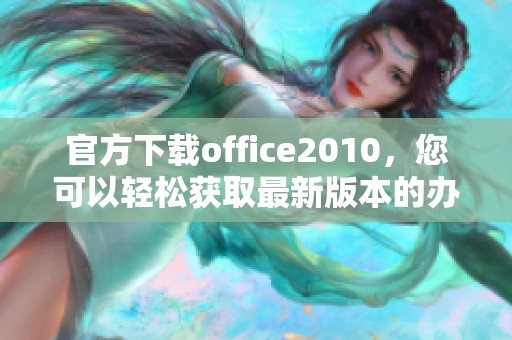 官方下载office2010，您可以轻松获取最新版本的办公软件