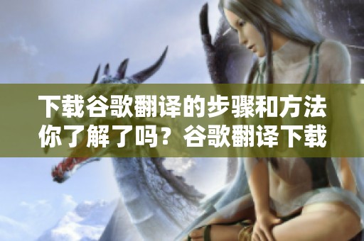 下载谷歌翻译的步骤和方法你了解了吗？谷歌翻译下载可以为你带来更多便利。