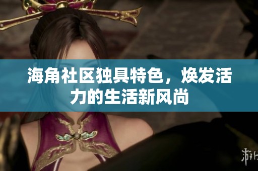 海角社区独具特色，焕发活力的生活新风尚