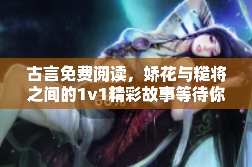 古言免费阅读，娇花与糙将之间的1v1精彩故事等待你来探寻