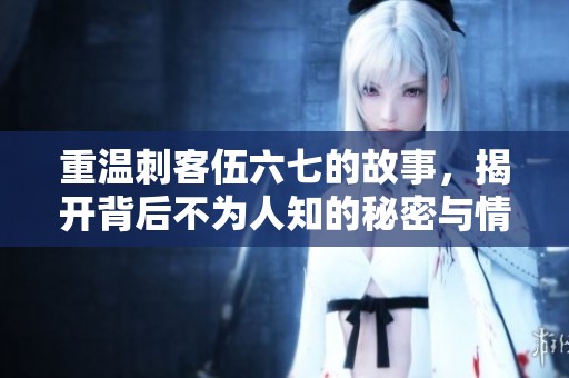 重温刺客伍六七的故事，揭开背后不为人知的秘密与情感