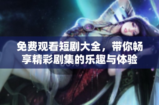 免费观看短剧大全，带你畅享精彩剧集的乐趣与体验