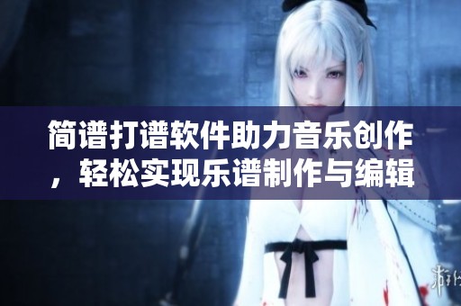 简谱打谱软件助力音乐创作，轻松实现乐谱制作与编辑功能