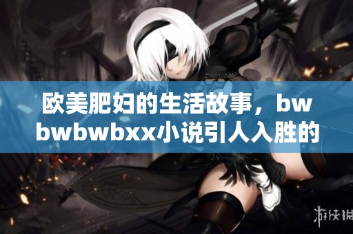 欧美肥妇的生活故事，bwbwbwbxx小说引人入胜的情节展现