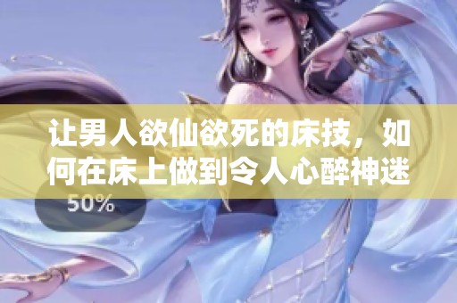 让男人欲仙欲死的床技，如何在床上做到令人心醉神迷？