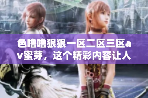 色噜噜**一区二区三区**蜜芽，这个精彩内容让人欲罢不能，快来探索吧