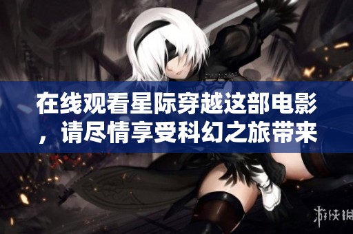 在线观看星际穿越这部电影，请尽情享受科幻之旅带来的震撼体验
