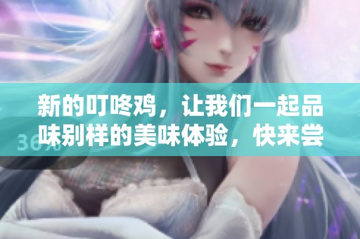 新的叮咚鸡，让我们一起品味别样的美味体验，快来尝试吧！
