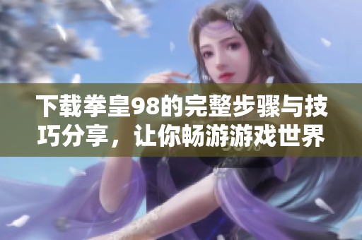 下载拳皇98的完整步骤与技巧分享，让你畅游游戏世界