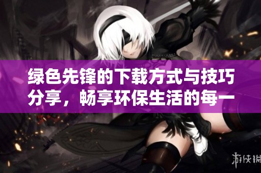 绿色先锋的下载方式与技巧分享，畅享环保生活的每一步体验