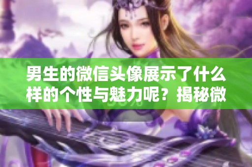 男生的微信头像展示了什么样的个性与魅力呢？揭秘微信头像背后的故事。