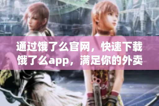 通过饿了么官网，快速下载饿了么app，满足你的外卖需求！