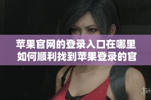 苹果官网的登录入口在哪里 如何顺利找到苹果登录的官方入口