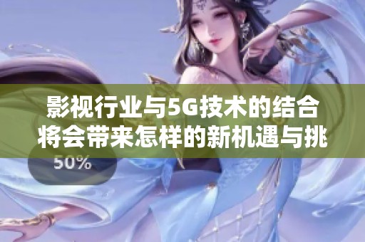 影视行业与5G技术的结合将会带来怎样的新机遇与挑战呢