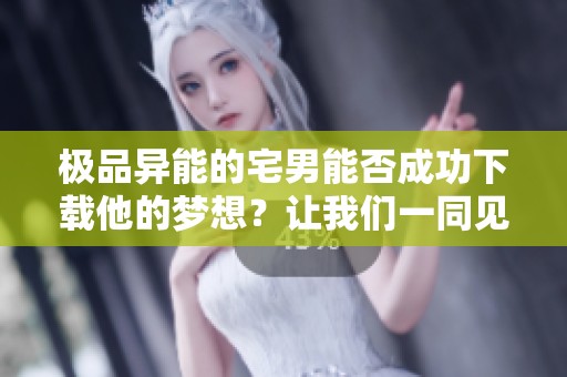 极品异能的宅男能否成功下载他的梦想？让我们一同见证这个奇妙的旅程。
